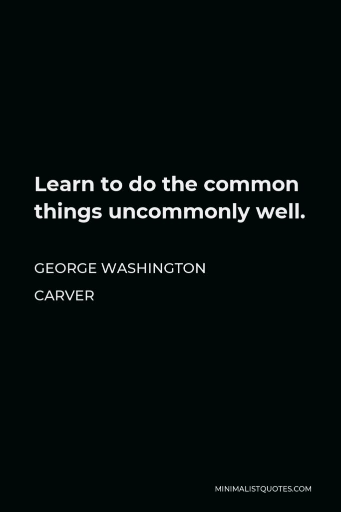 George Washington Carver Quote - Learn to do the common things uncommonly well.