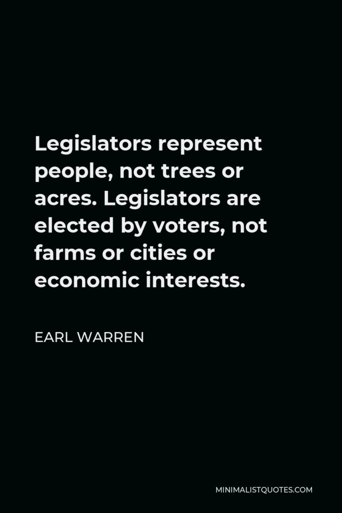 Earl Warren Quote - Legislators represent people, not trees or acres. Legislators are elected by voters, not farms or cities or economic interests.
