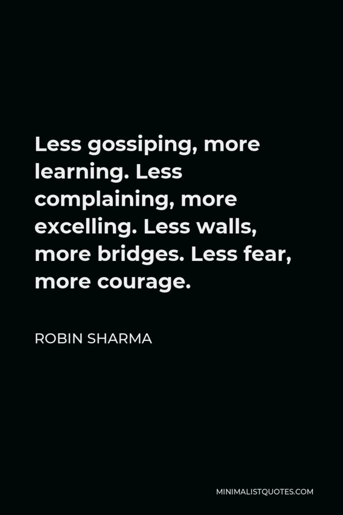 Robin Sharma Quote - Less gossiping, more learning. Less complaining, more excelling. Less walls, more bridges. Less fear, more courage.