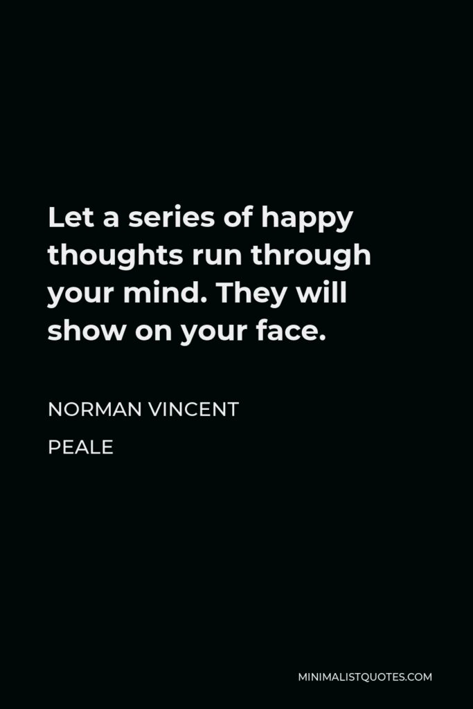 Norman Vincent Peale Quote - Let a series of happy thoughts run through your mind. They will show on your face.