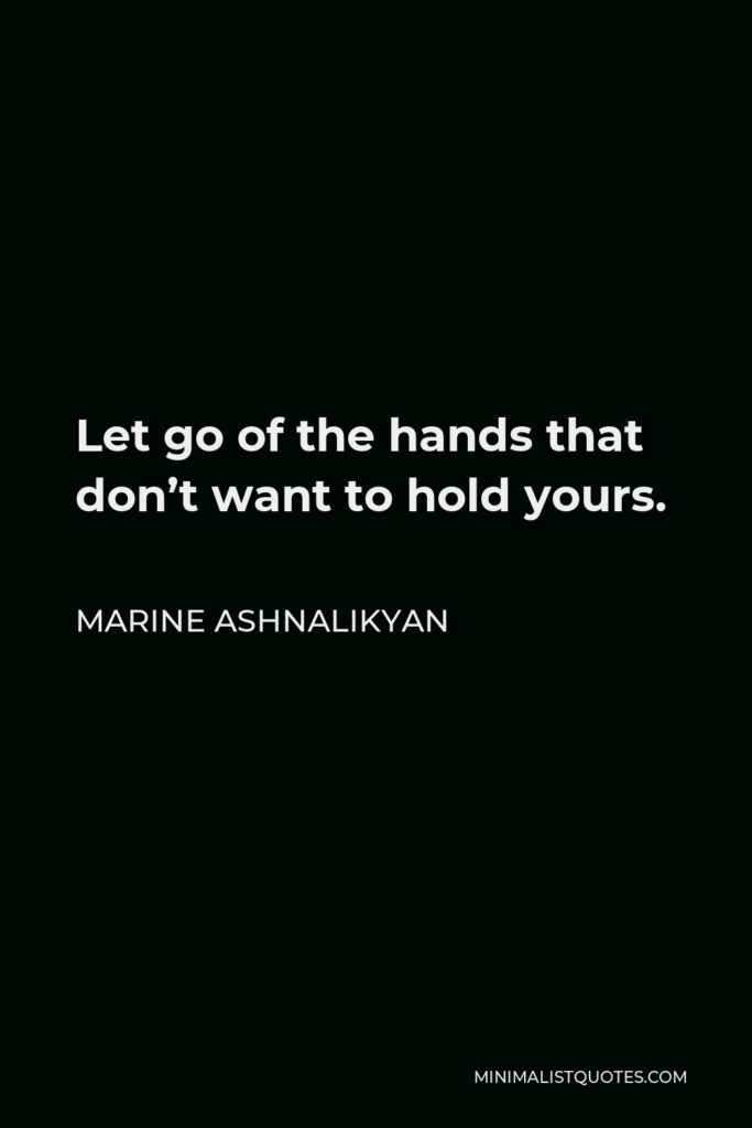 Marine Ashnalikyan Quote - Let go of the hands that don’t want to hold yours.