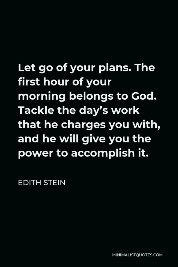 Edith Stein Quote - Let go of your plans. The first hour of your morning belongs to God. Tackle the day’s work that he charges you with, and he will give you the power to accomplish it.