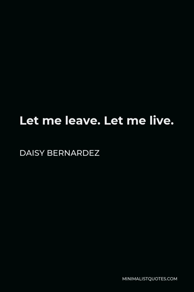 Daisy Bernardez Quote - Let me leave. Let me live.