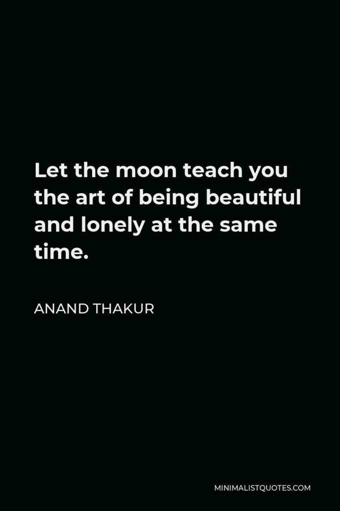 Anand Thakur Quote - Let the moon teach you the art of being beautiful and lonely at the same time.