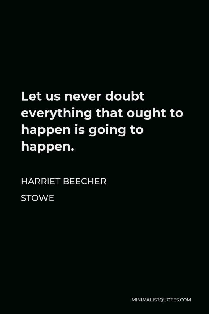 Harriet Beecher Stowe Quote - Let us never doubt everything that ought to happen is going to happen.
