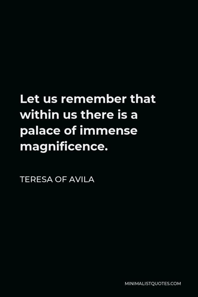 Teresa of Avila Quote - Let us remember that within us there is a palace of immense magnificence.
