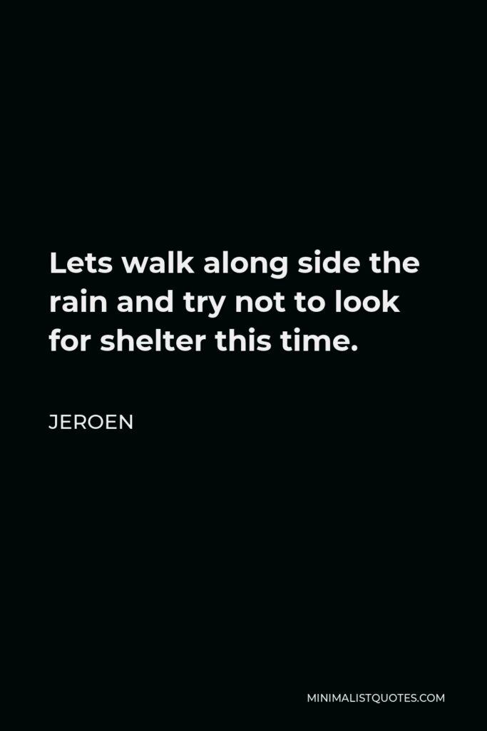 Jeroen Quote - Lets walk along side the rain and try not to look for shelter this time.