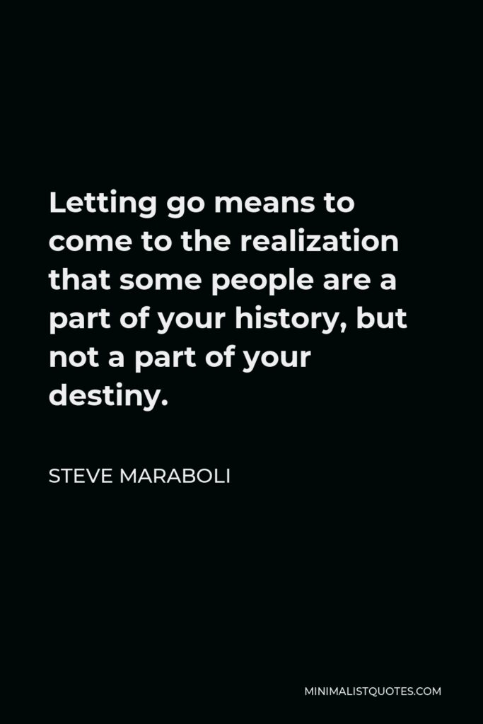 Steve Maraboli Quote - Letting go means to come to the realization that some people are a part of your history, but not a part of your destiny.