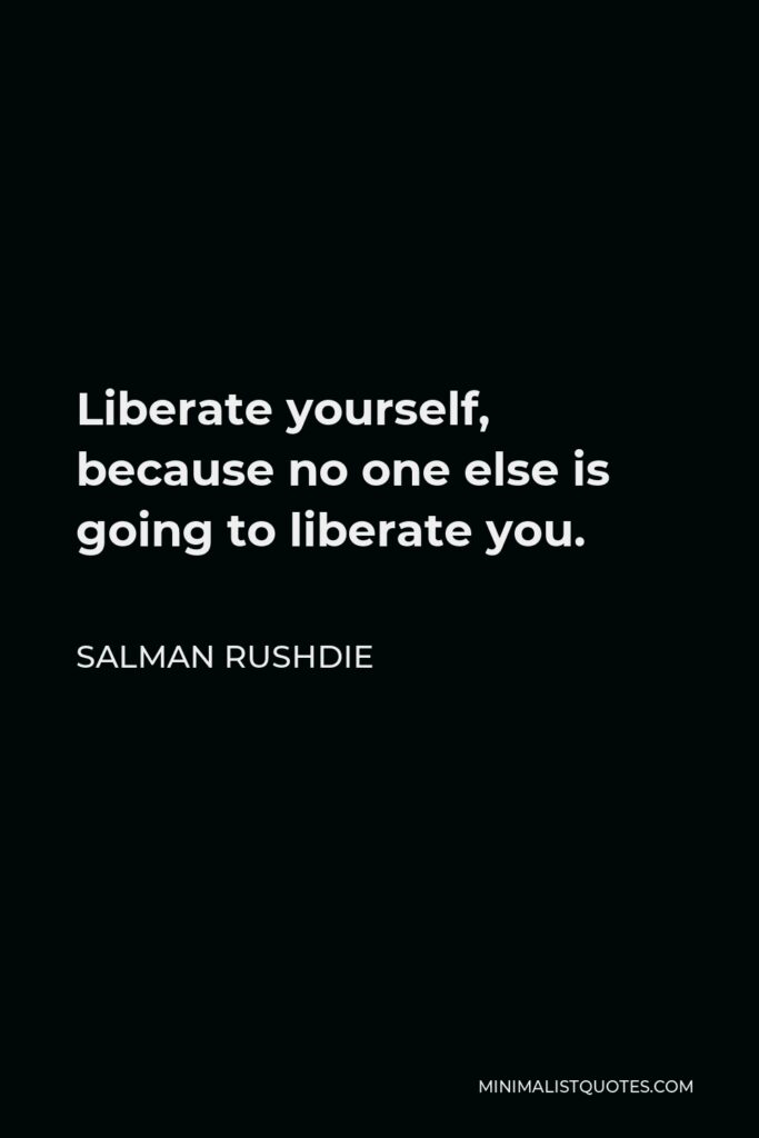 Salman Rushdie Quote - Liberate yourself, because no one else is going to liberate you.