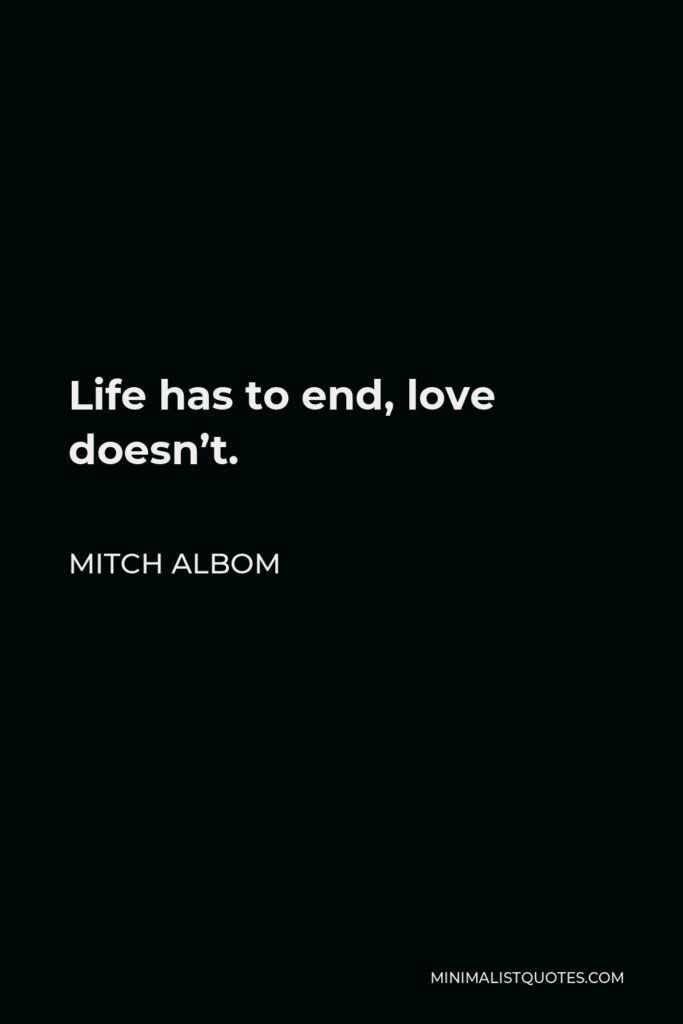 Mitch Albom Quote - Life has to end, love doesn’t.