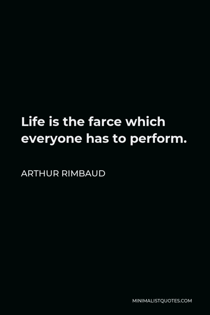 Arthur Rimbaud Quote - Life is the farce which everyone has to perform.