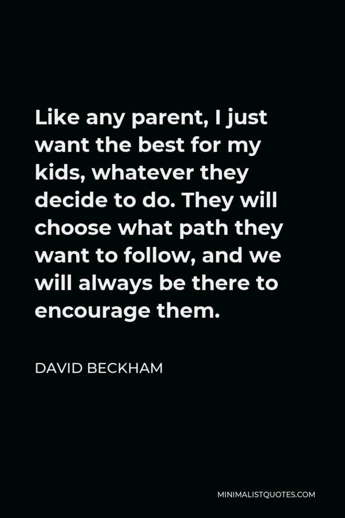 David Beckham Quote - Like any parent, I just want the best for my kids, whatever they decide to do. They will choose what path they want to follow, and we will always be there to encourage them.