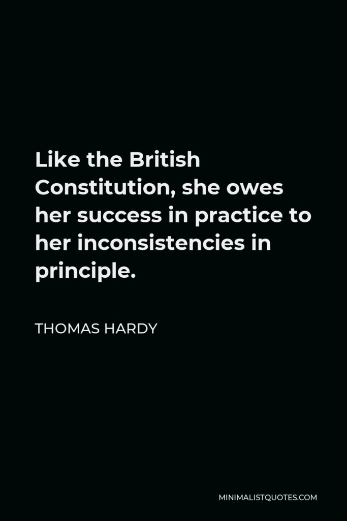Thomas Hardy Quote - Like the British Constitution, she owes her success in practice to her inconsistencies in principle.