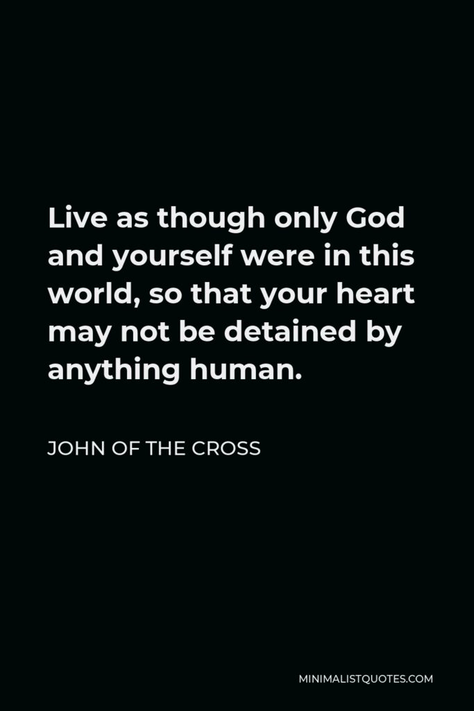 John of the Cross Quote - Live as though only God and yourself were in this world, so that your heart may not be detained by anything human.