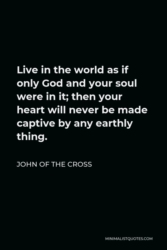 John of the Cross Quote - Live in the world as if only God and your soul were in it; then your heart will never be made captive by any earthly thing.