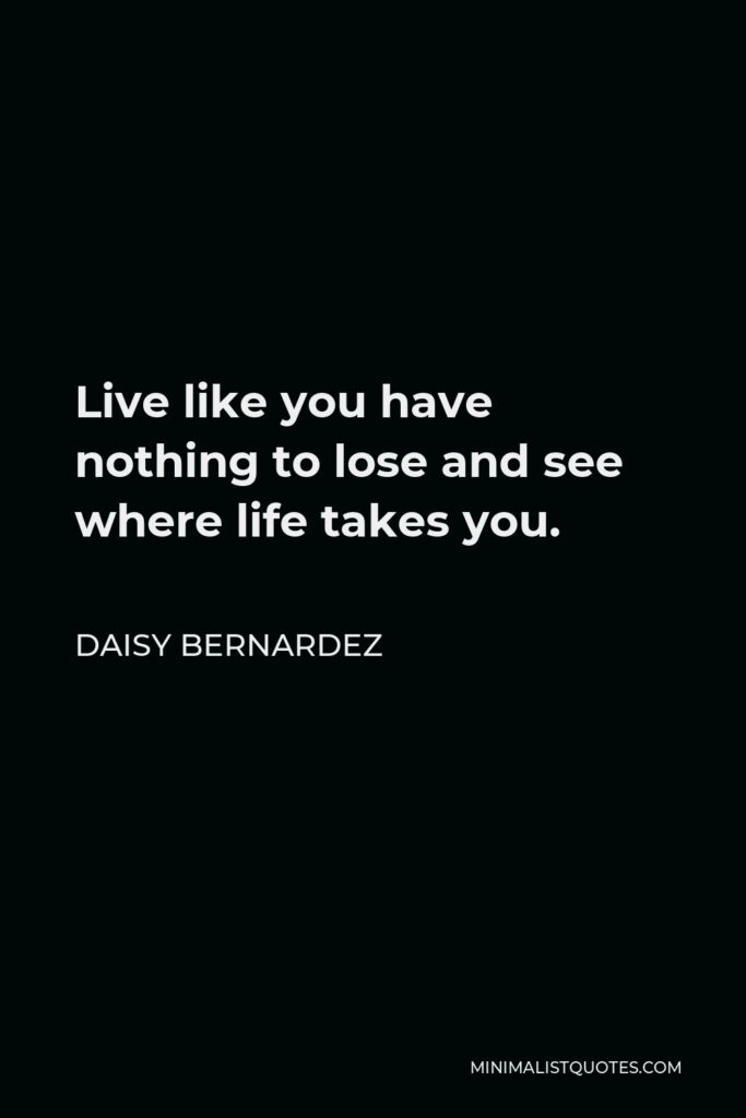 Daisy Bernardez Quote - Live like you have nothing to lose and see where life takes you.