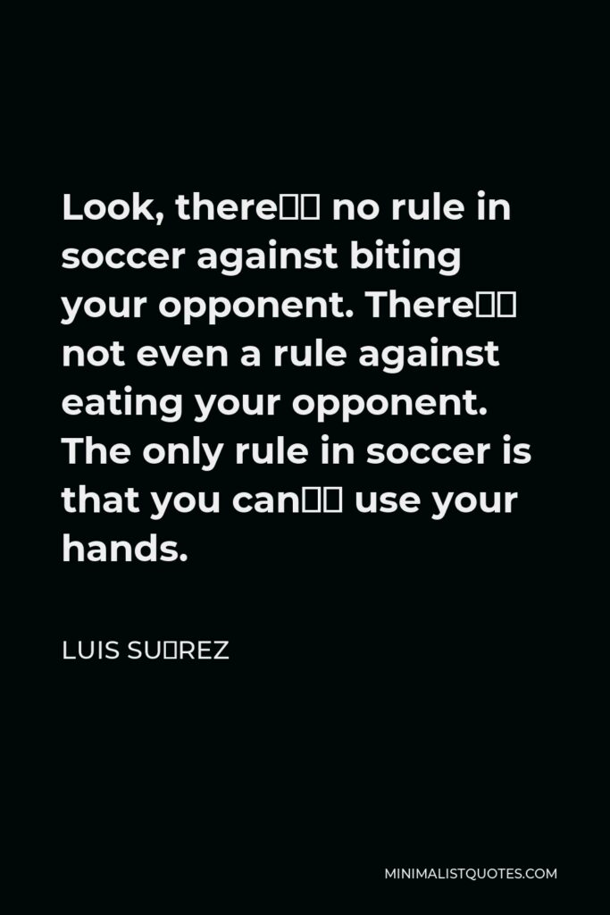 Luis Suárez Quote - Look, there’s no rule in soccer against biting your opponent. There’s not even a rule against eating your opponent. The only rule in soccer is that you can’t use your hands.