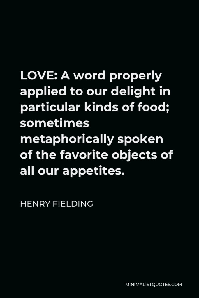 Henry Fielding Quote - LOVE: A word properly applied to our delight in particular kinds of food; sometimes metaphorically spoken of the favorite objects of all our appetites.