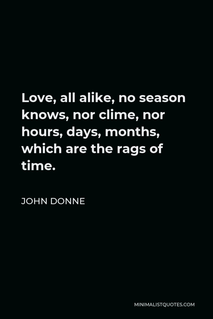 John Donne Quote - Love, all alike, no season knows, nor clime, nor hours, days, months, which are the rags of time.