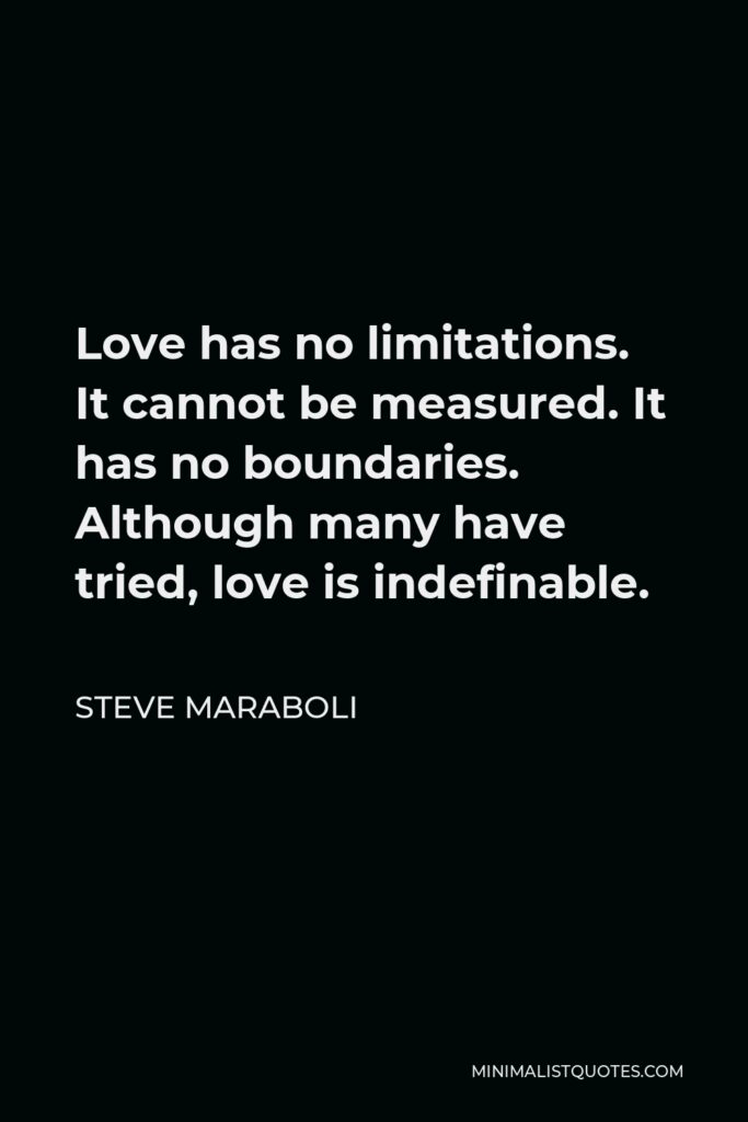 Steve Maraboli Quote - Love has no limitations. It cannot be measured. It has no boundaries. Although many have tried, love is indefinable.