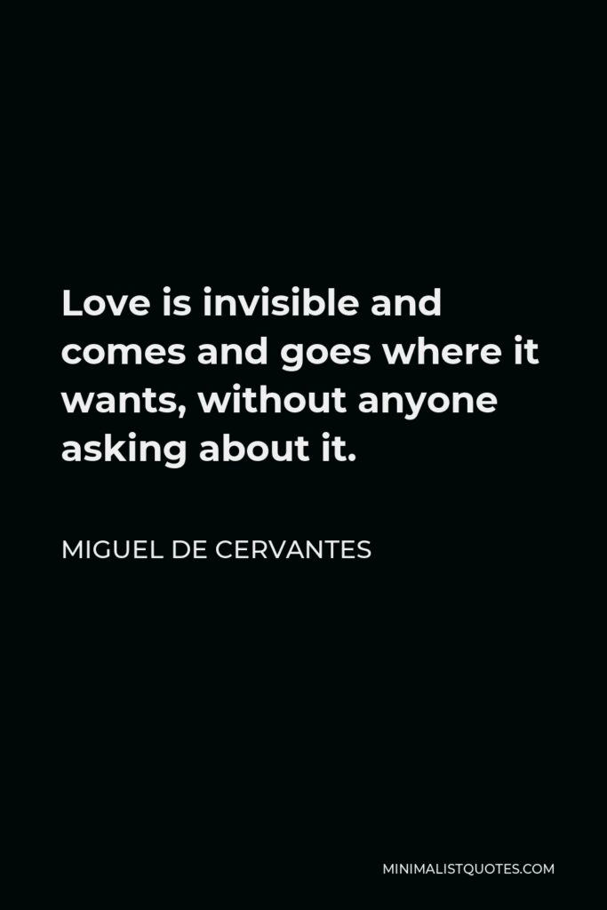 Miguel de Cervantes Quote - Love is invisible and comes and goes where it wants, without anyone asking about it.