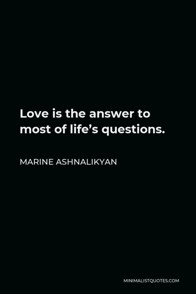 Marine Ashnalikyan Quote - Love is the answer to most of life’s questions.