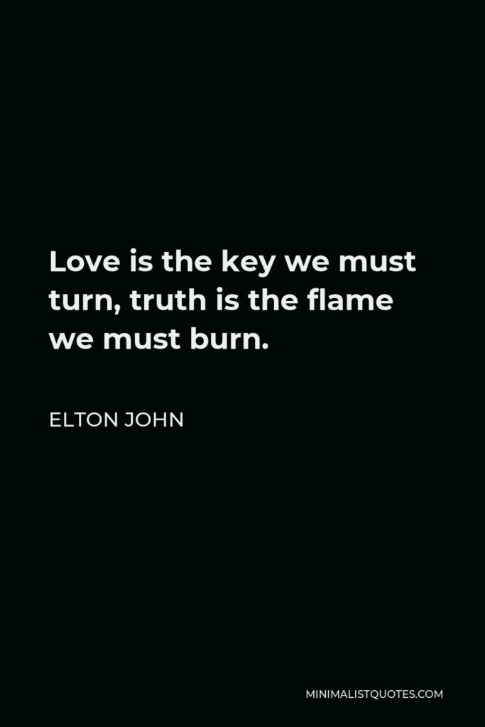 Elton John Quote - Love is the key we must turn, truth is the flame we must burn.