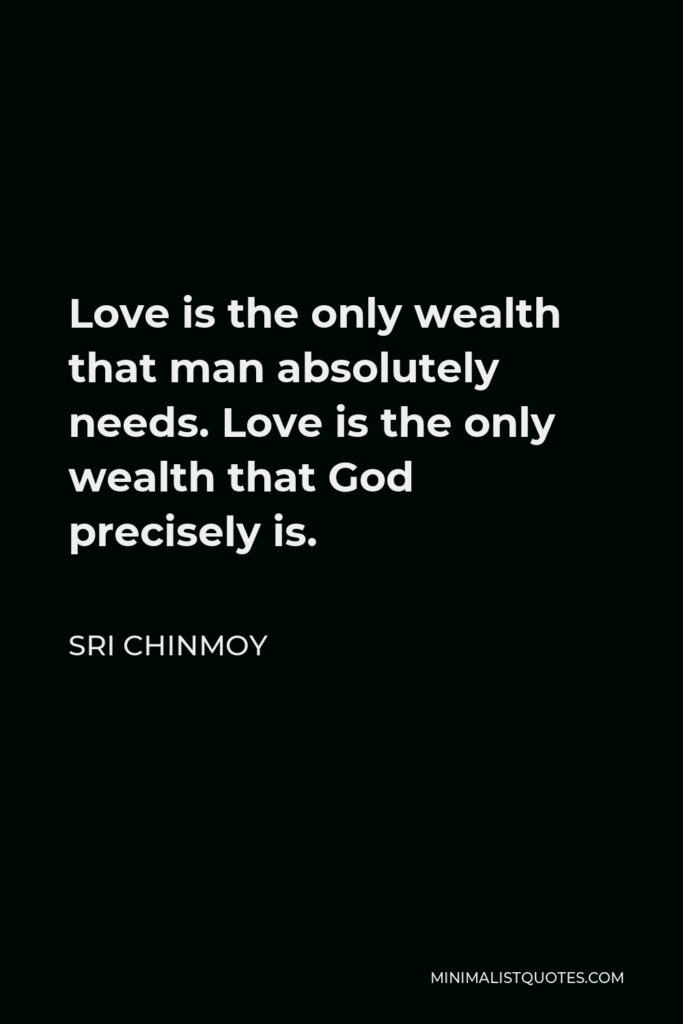 Sri Chinmoy Quote - Love is the only wealth that man absolutely needs. Love is the only wealth that God precisely is.
