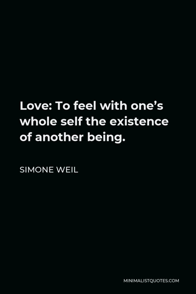Simone Weil Quote - Love: To feel with one’s whole self the existence of another being.
