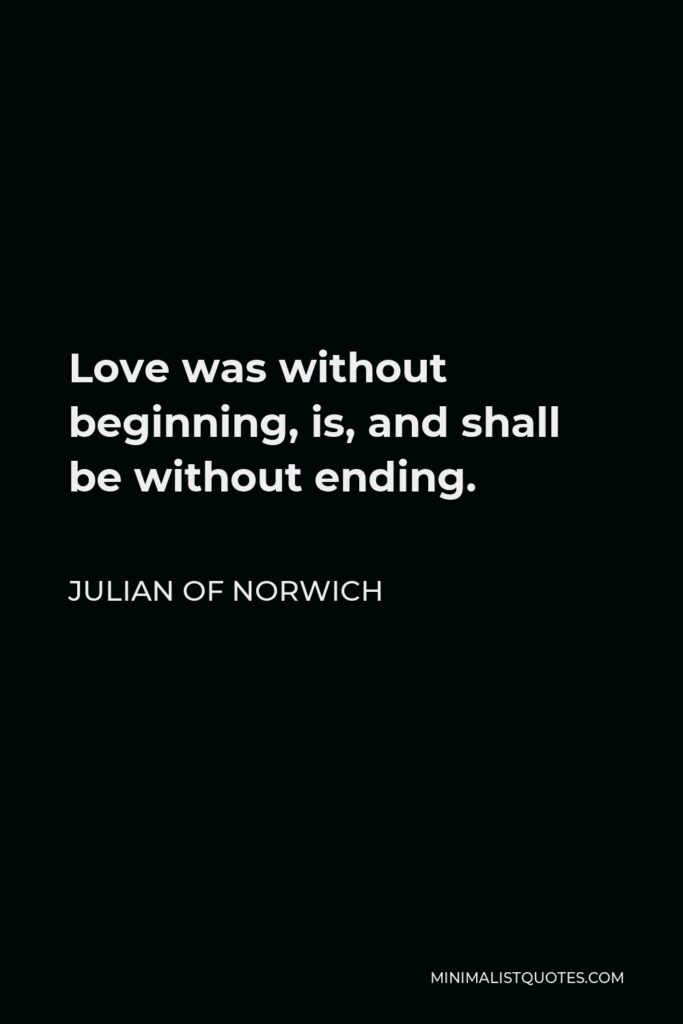 Julian of Norwich Quote - Love was without beginning, is, and shall be without ending.