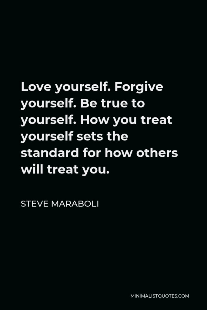 Steve Maraboli Quote - Love yourself. Forgive yourself. Be true to yourself. How you treat yourself sets the standard for how others will treat you.