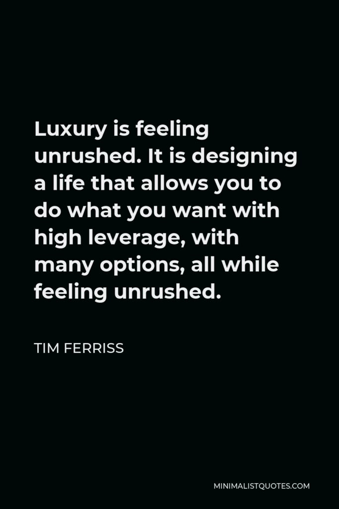 Tim Ferriss Quote - Luxury is feeling unrushed. It is designing a life that allows you to do what you want with high leverage, with many options, all while feeling unrushed.