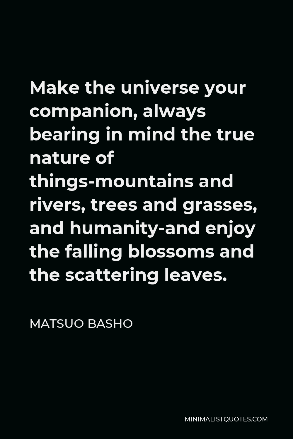 Matsuo Basho Quote - Make the universe your companion, always bearing in mind the true nature of things-mountains and rivers, trees and grasses, and humanity-and enjoy the falling blossoms and the scattering leaves.