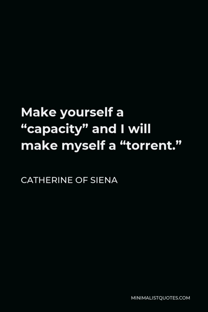 Catherine of Siena Quote - Make yourself a “capacity” and I will make myself a “torrent.”