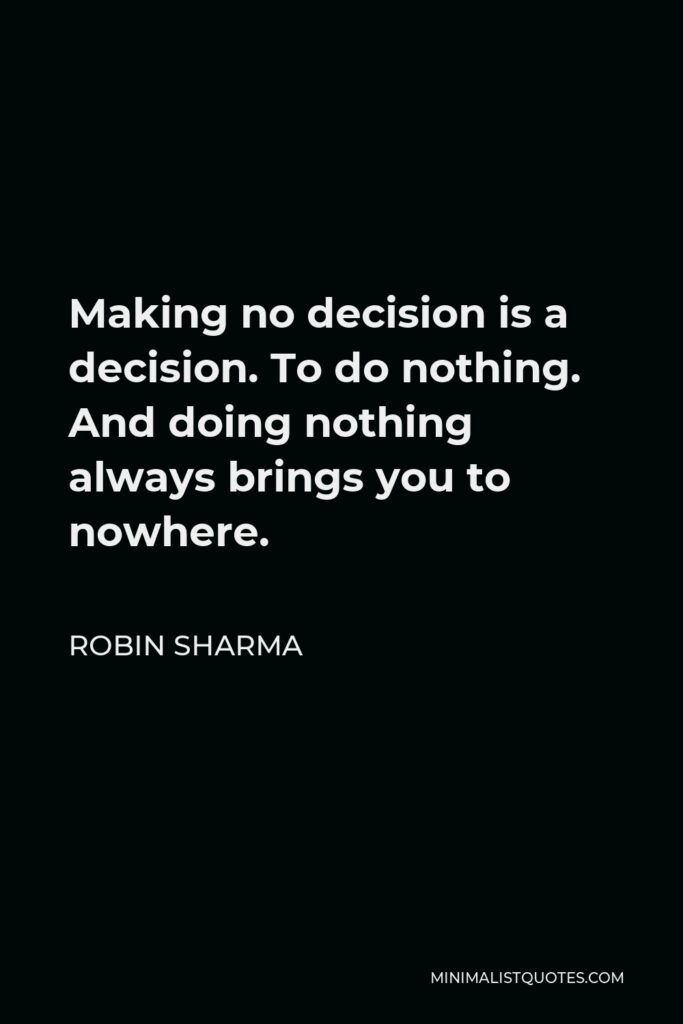 Robin Sharma Quote - Making no decision is a decision. To do nothing. And doing nothing always brings you to nowhere.