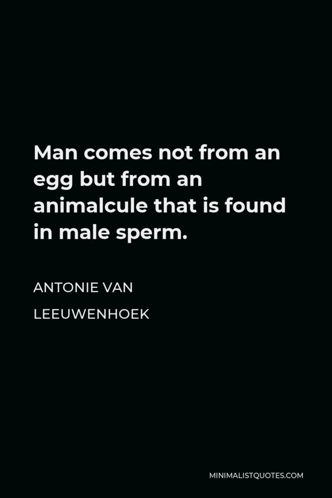 Antonie van Leeuwenhoek Quote - Man comes not from an egg but from an animalcule that is found in male sperm.
