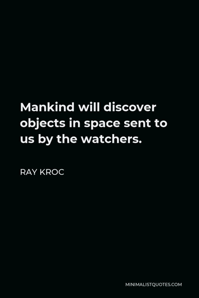Ray Kroc Quote - Mankind will discover objects in space sent to us by the watchers.