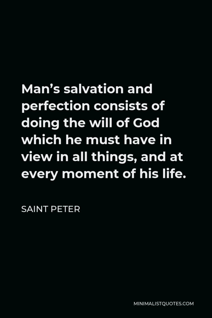 Saint Peter Quote - Man’s salvation and perfection consists of doing the will of God which he must have in view in all things, and at every moment of his life.