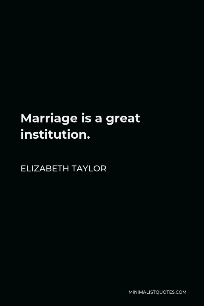 Elizabeth Taylor Quote - Marriage is a great institution.