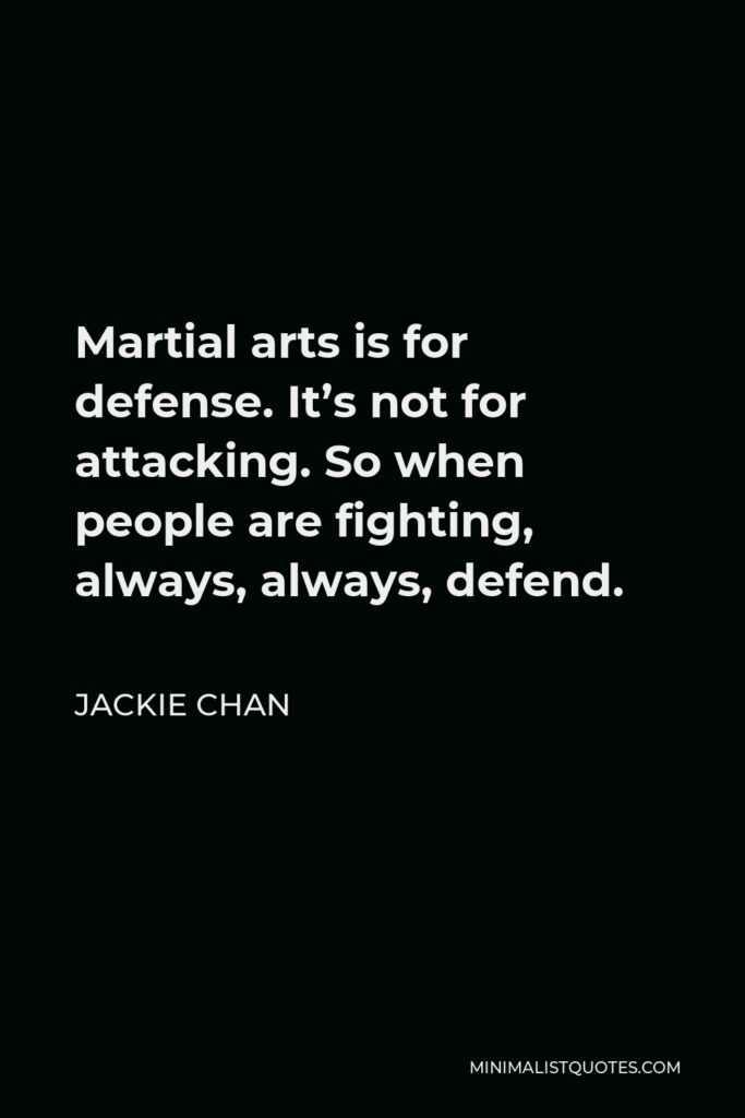 Jackie Chan Quote - Martial arts is for defense. It’s not for attacking. So when people are fighting, always, always, defend.
