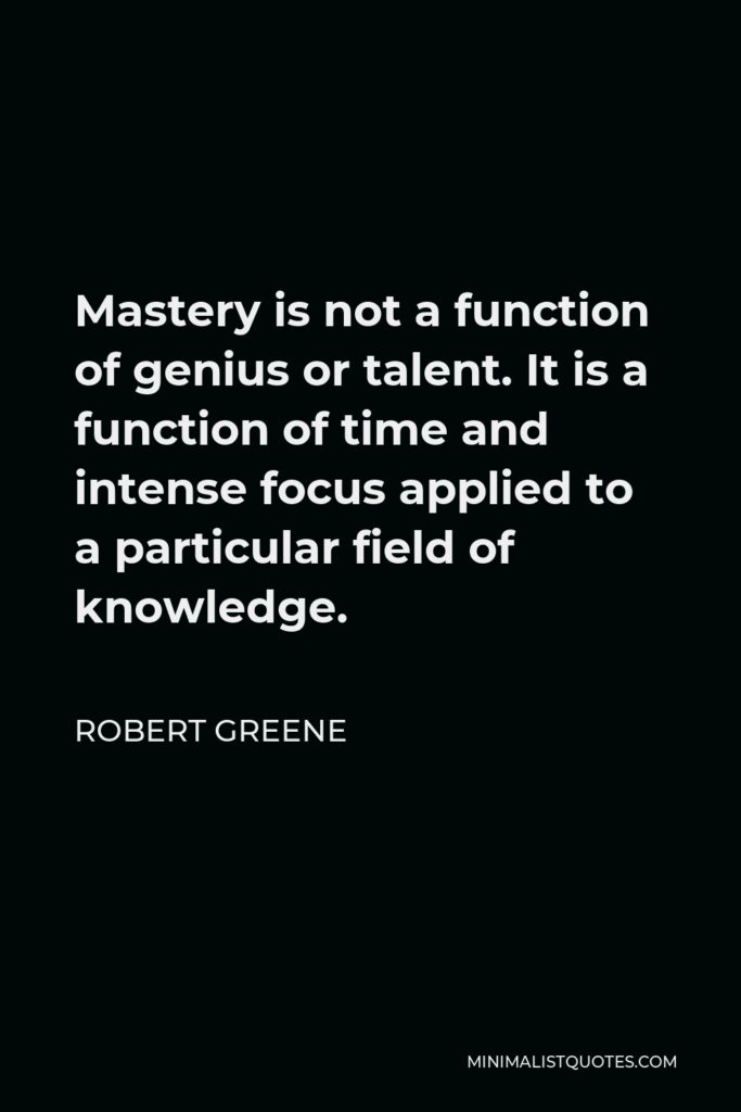 Robert Greene Quote - Mastery is not a function of genius or talent. It is a function of time and intense focus applied to a particular field of knowledge.