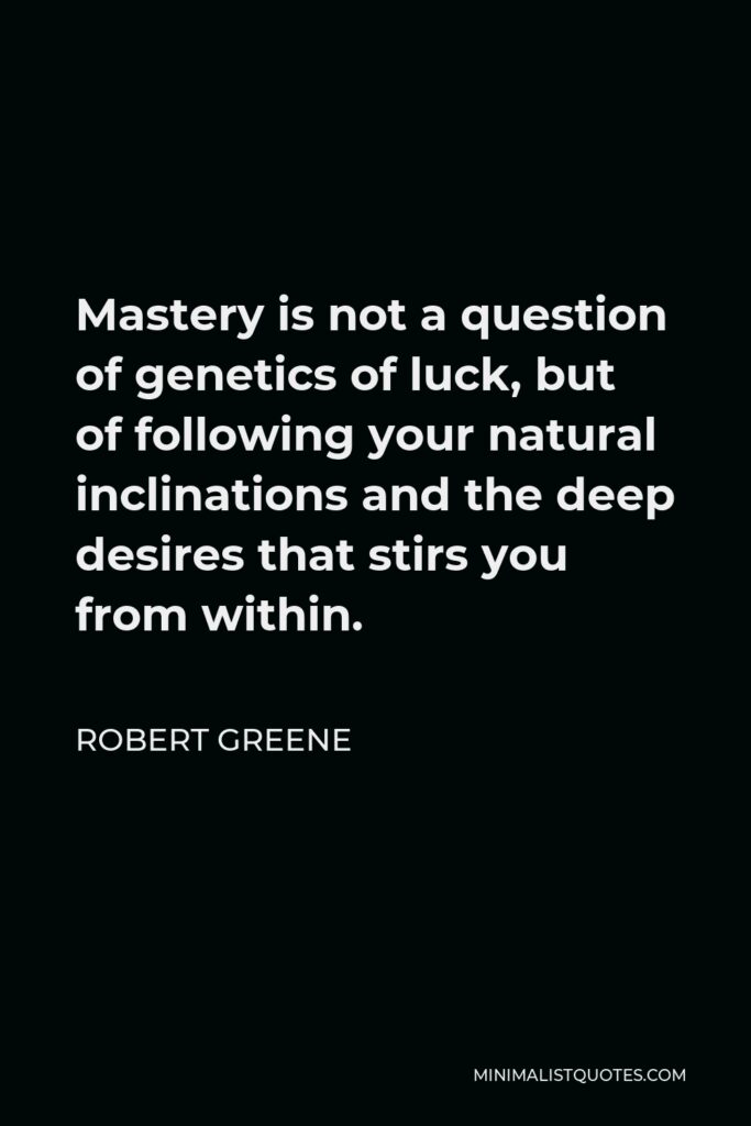 Robert Greene Quote - Mastery is not a question of genetics of luck, but of following your natural inclinations and the deep desires that stirs you from within.