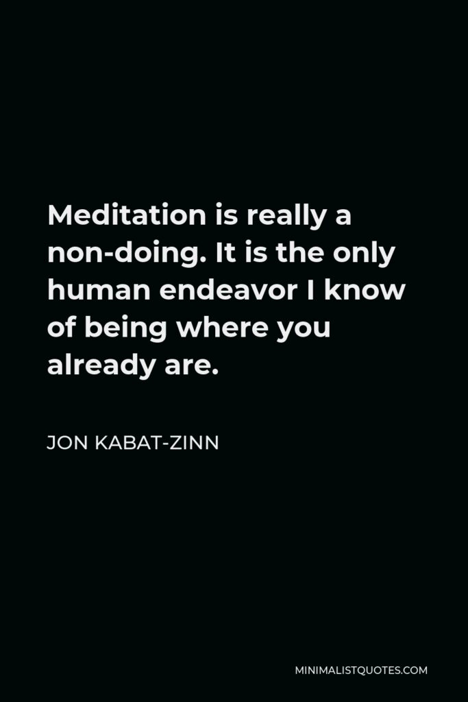 Jon Kabat-Zinn Quote - Meditation is really a non-doing. It is the only human endeavor I know of being where you already are.