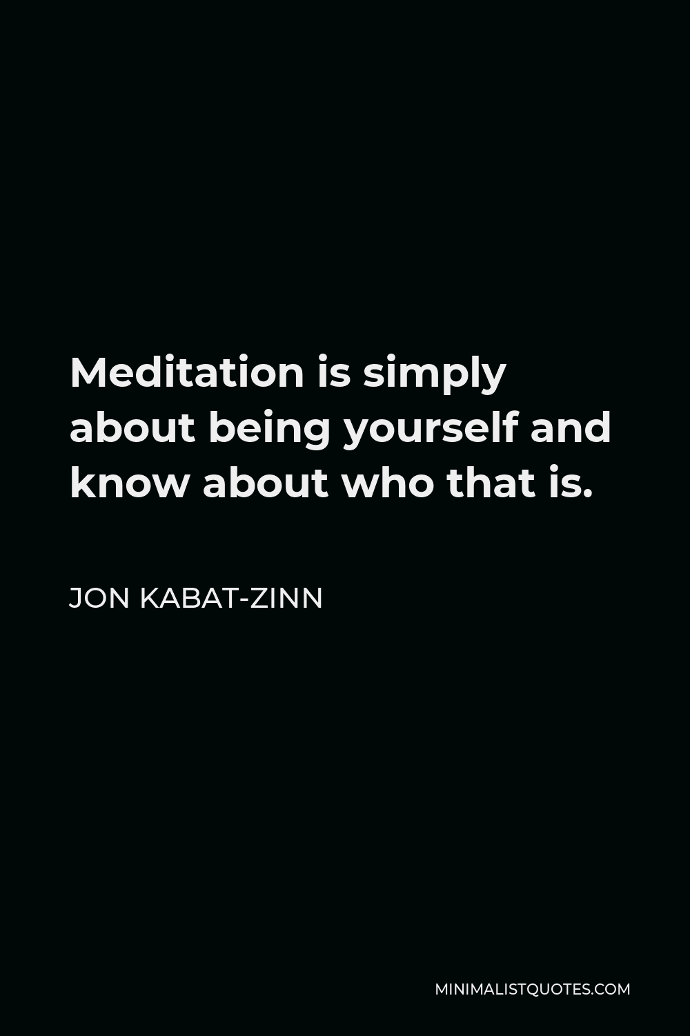 Jon Kabat-Zinn Quote - Meditation is simply about being yourself and know about who that is.