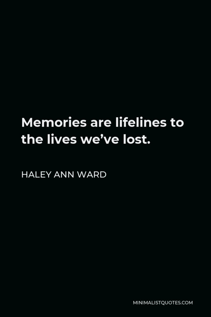 Haley Ann Ward Quote - Memories are lifelines to the lives we’ve lost.
