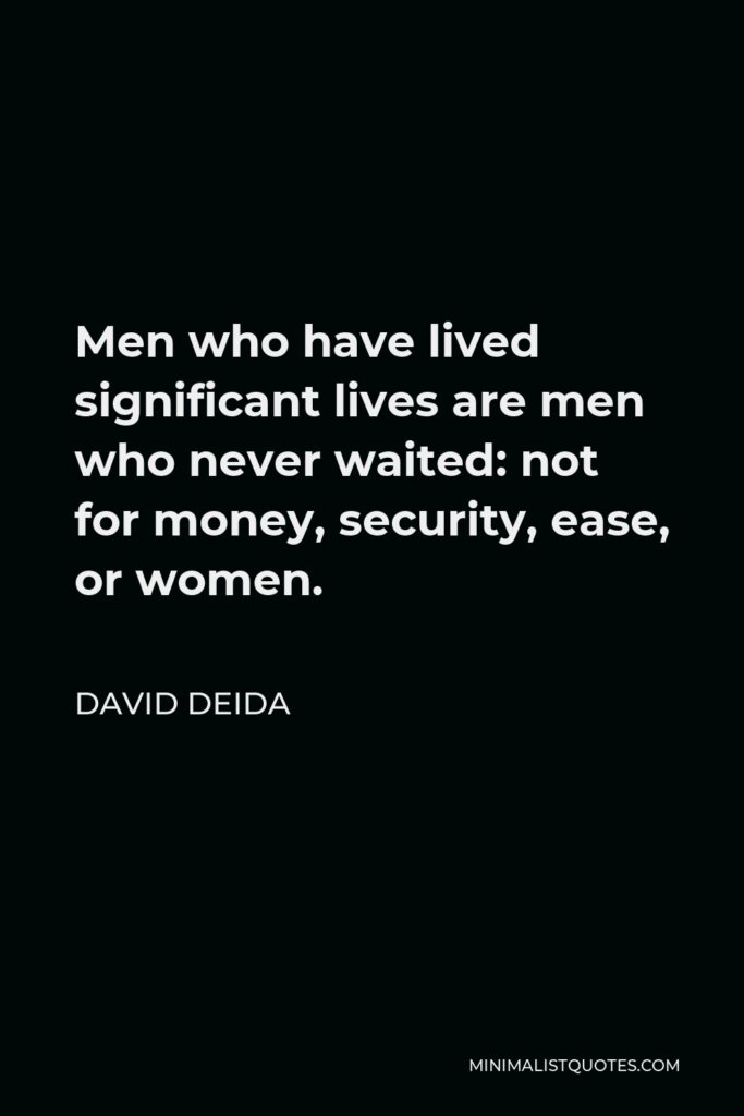 David Deida Quote - Men who have lived significant lives are men who never waited: not for money, security, ease, or women.