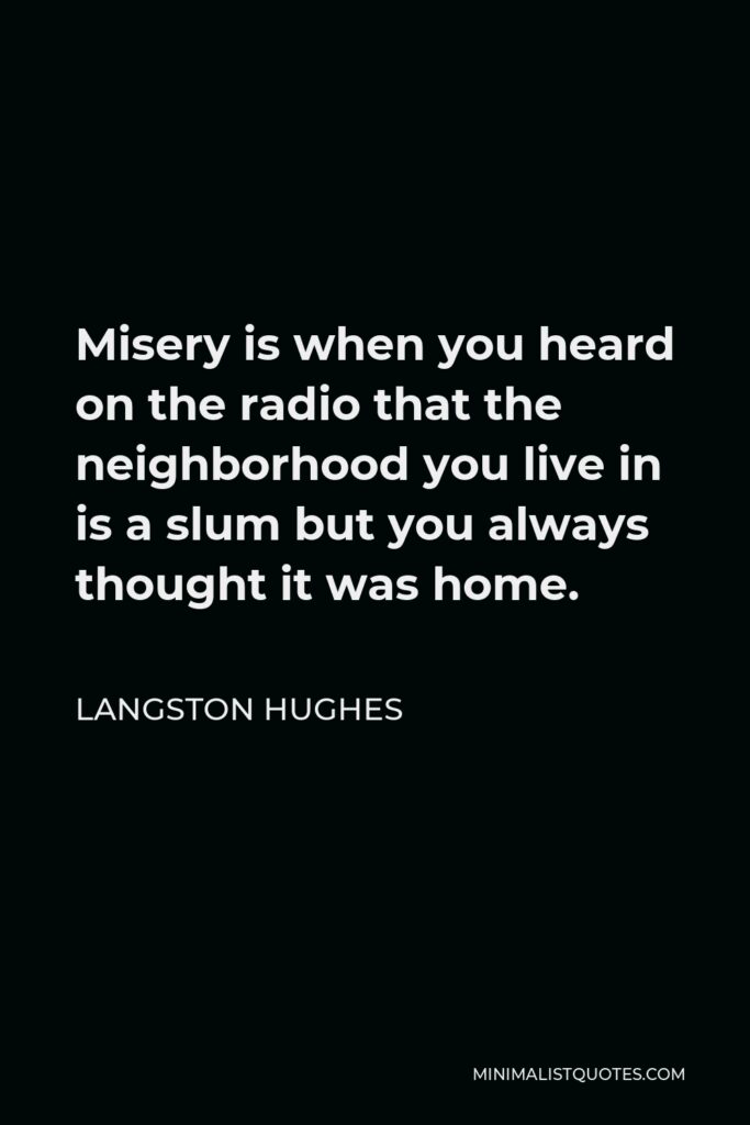 Langston Hughes Quote - Misery is when you heard on the radio that the neighborhood you live in is a slum but you always thought it was home.