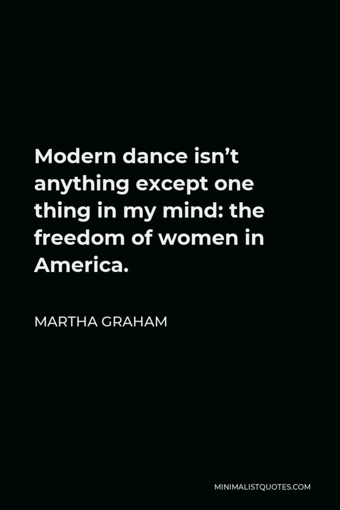 Martha Graham Quote - Modern dance isn’t anything except one thing in my mind: the freedom of women in America.
