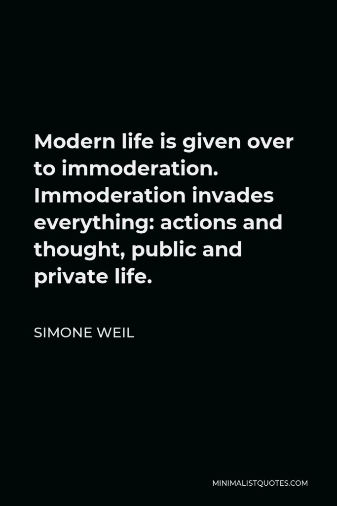 Simone Weil Quote - Modern life is given over to immoderation. Immoderation invades everything: actions and thought, public and private life.