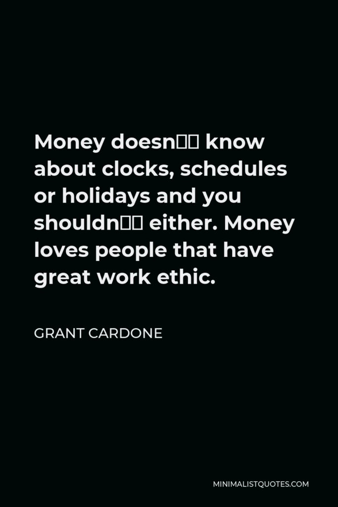 Grant Cardone Quote - Money doesn’t know about clocks, schedules or holidays and you shouldn’t either. Money loves people that have great work ethic.